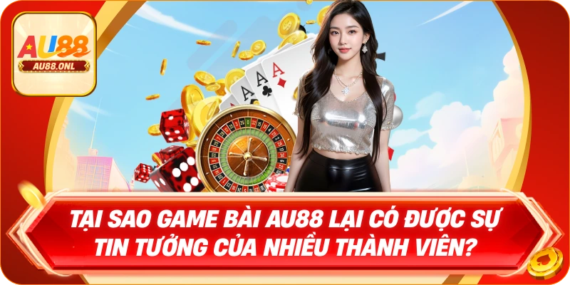 Tại sao Game bài AU88 lại có được sự tin tưởng của nhiều thành viên?